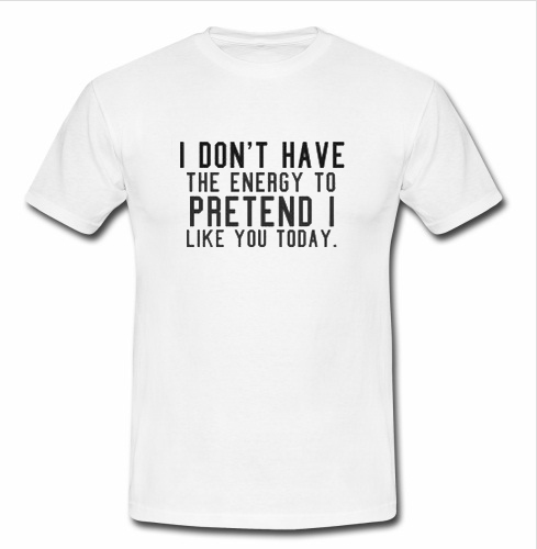 I Don’t Have The Energy To Pretend I Like You Today T Shirt | anncloset.com